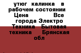 утюг -калинка , в рабочем состоянии › Цена ­ 15 000 - Все города Электро-Техника » Бытовая техника   . Брянская обл.